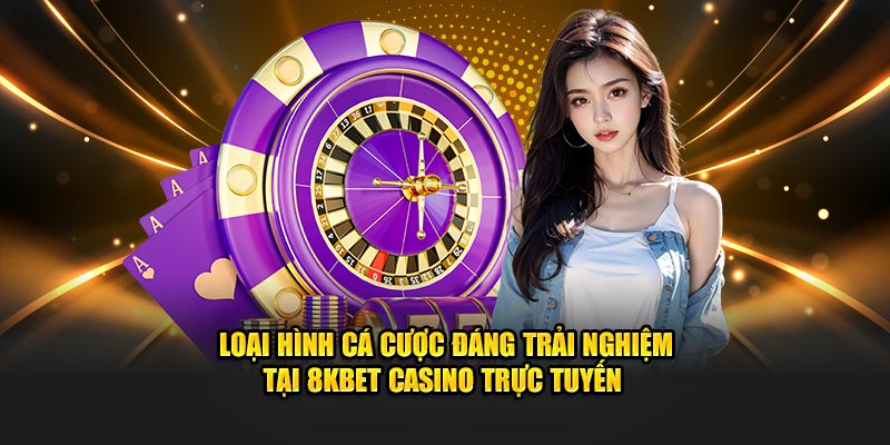 Loại hình cá cược đáng trải nghiệm tại 8KBET casino trực tuyến 